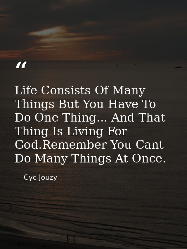 Life Consists Of Many Things But You Have To Do One Thing... And That Thing Is Living For God.Remember You Cant Do Many  — Cyc Jouzy