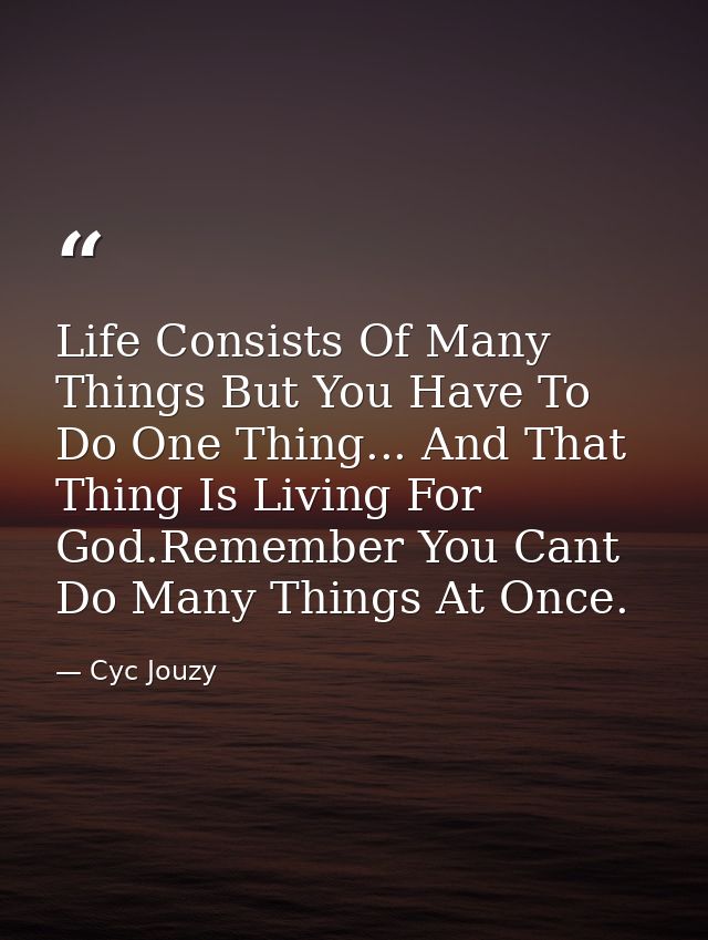 Life Consists Of Many Things But You Have To Do One Thing... And That Thing Is Living For God.Remember You Cant Do Many  — Cyc Jouzy