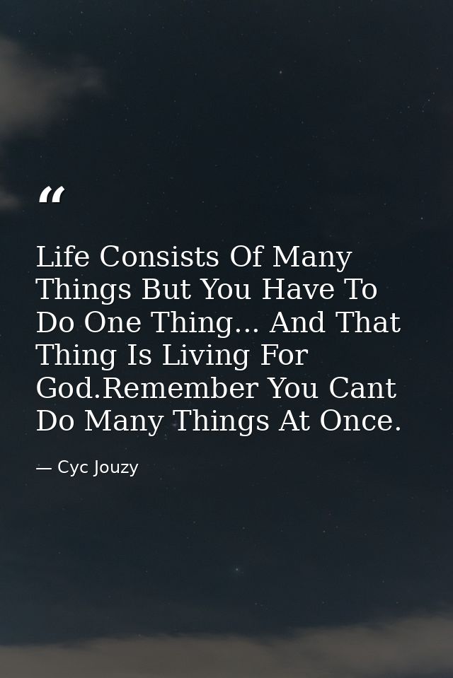 Life Consists Of Many Things But You Have To Do One Thing... And That Thing Is Living For God.Remember You Cant Do Many  — Cyc Jouzy