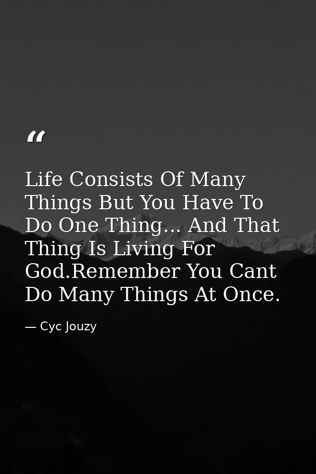 Life Consists Of Many Things But You Have To Do One Thing... And That Thing Is Living For God.Remember You Cant Do Many  — Cyc Jouzy