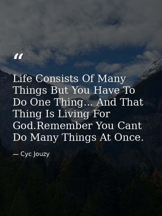 Life Consists Of Many Things But You Have To Do One Thing... And That Thing Is Living For God.Remember You Cant Do Many  — Cyc Jouzy