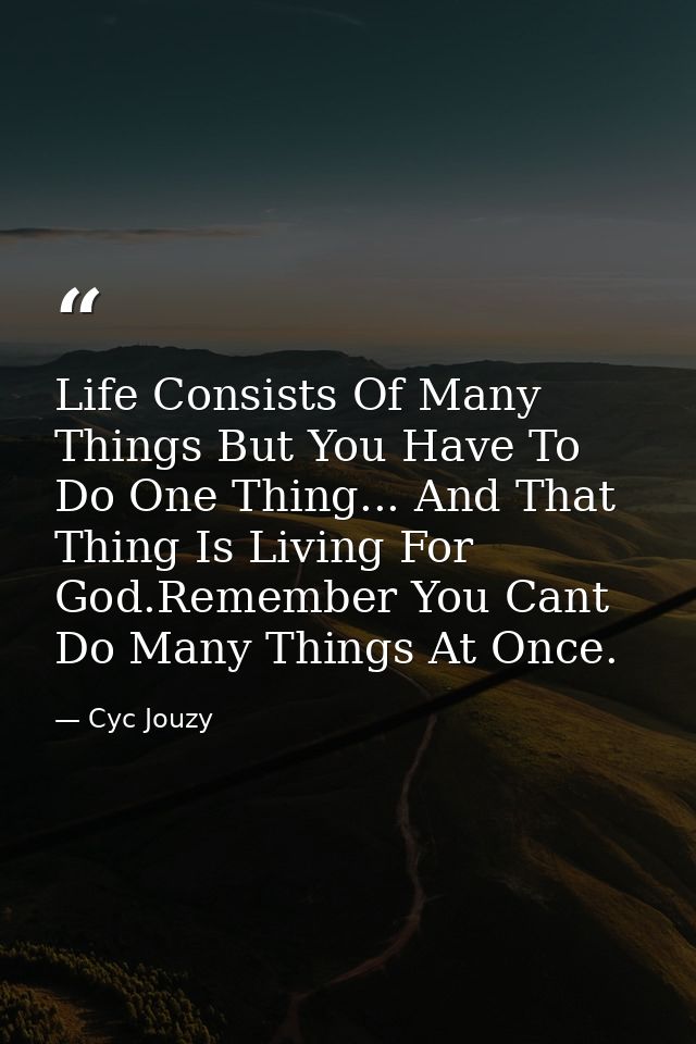 Life Consists Of Many Things But You Have To Do One Thing... And That Thing Is Living For God.Remember You Cant Do Many  — Cyc Jouzy