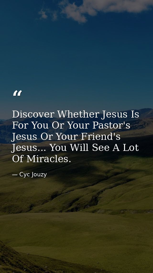 Discover Whether Jesus Is For You Or Your Pastor's Jesus Or Your Friend's Jesus... You Will See A Lot Of Miracles. — Cyc Jouzy