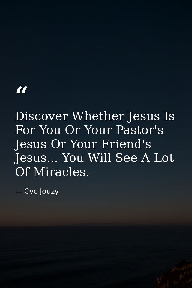 Discover Whether Jesus Is For You Or Your Pastor's Jesus Or Your Friend's Jesus... You Will See A Lot Of Miracles. — Cyc Jouzy