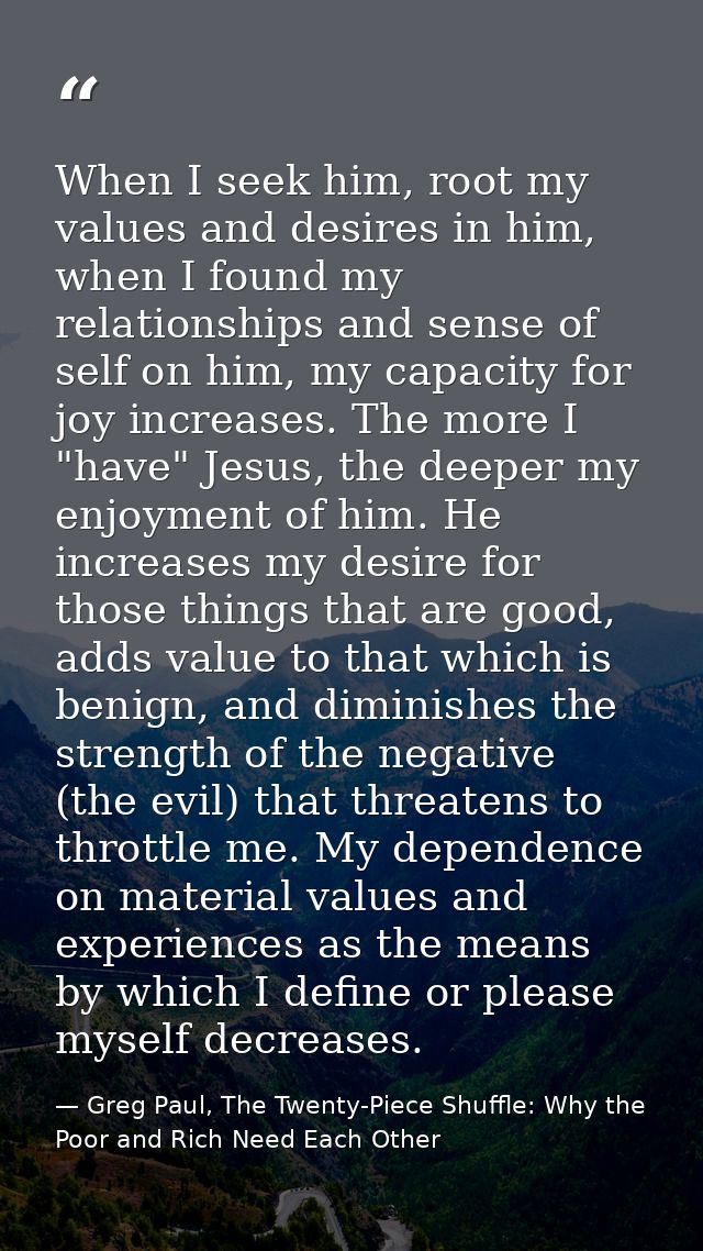 When I seek him, root my values and desires in him, when I found my relationships and sense of self on him, my capacity  — Greg Paul, The Twenty-Piece Shuffle: Why the Poor and Rich Need Each Other