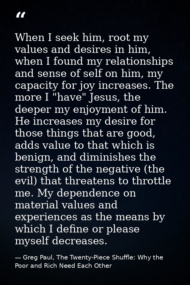 When I seek him, root my values and desires in him, when I found my relationships and sense of self on him, my capacity  — Greg Paul, The Twenty-Piece Shuffle: Why the Poor and Rich Need Each Other