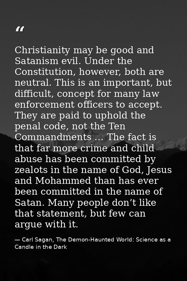 Christianity may be good and Satanism evil. Under the Constitution, however, both are neutral. This is an important, but — Carl Sagan, The Demon-Haunted World: Science as a Candle in the Dark