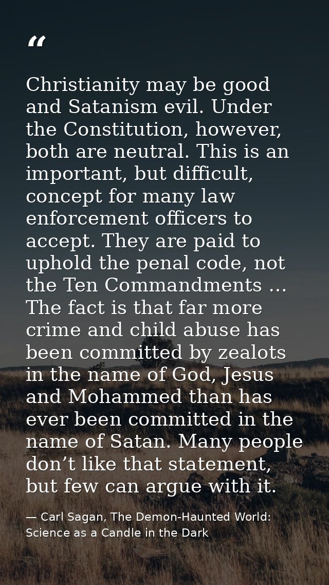 Christianity may be good and Satanism evil. Under the Constitution, however, both are neutral. This is an important, but — Carl Sagan, The Demon-Haunted World: Science as a Candle in the Dark