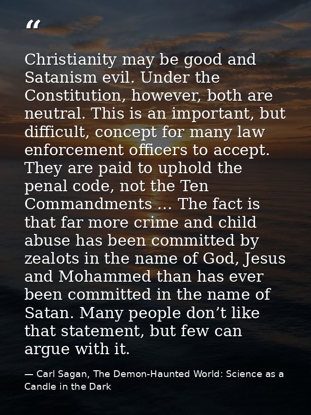 Christianity may be good and Satanism evil. Under the Constitution, however, both are neutral. This is an important, but — Carl Sagan, The Demon-Haunted World: Science as a Candle in the Dark