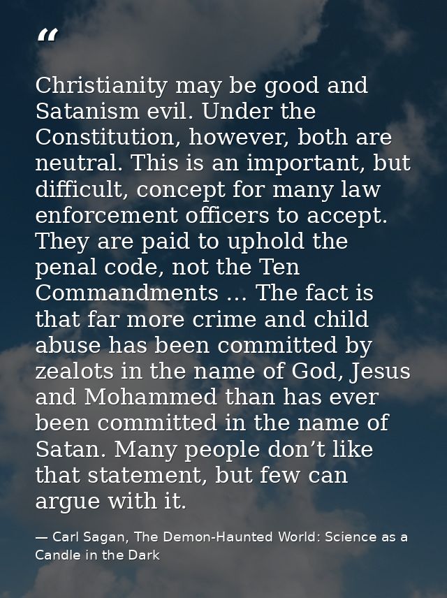 Christianity may be good and Satanism evil. Under the Constitution, however, both are neutral. This is an important, but — Carl Sagan, The Demon-Haunted World: Science as a Candle in the Dark