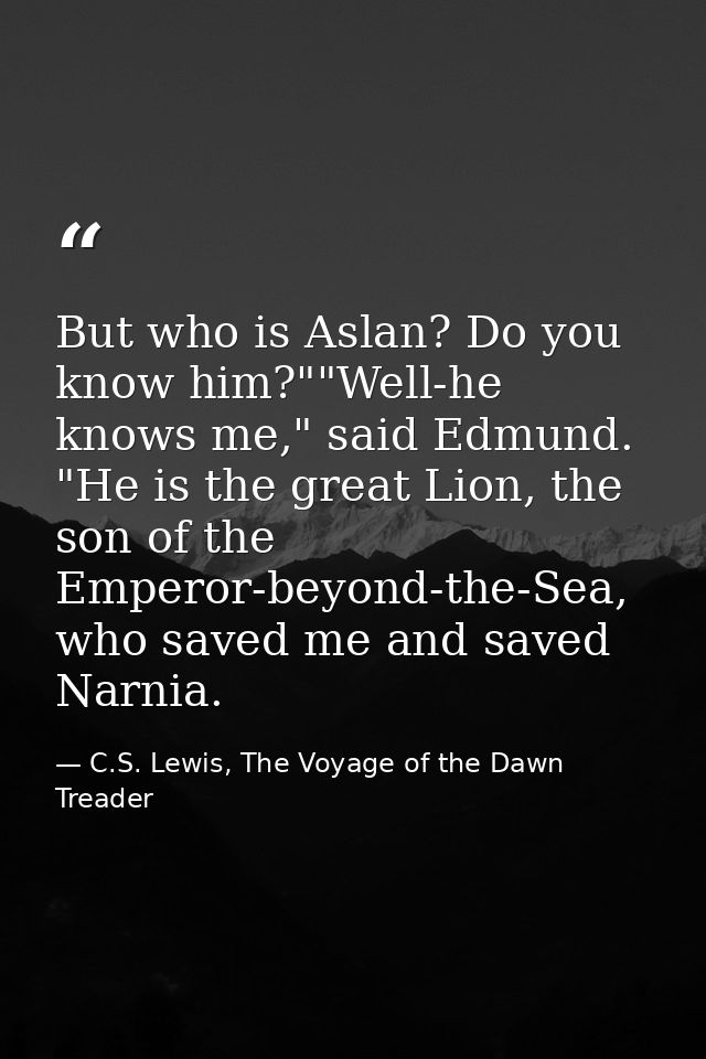 But who is Aslan? Do you know him?""Well-he knows me," said Edmund. "He is the great Lion, the son of the Emperor-beyond — C.S. Lewis, The Voyage of the Dawn Treader