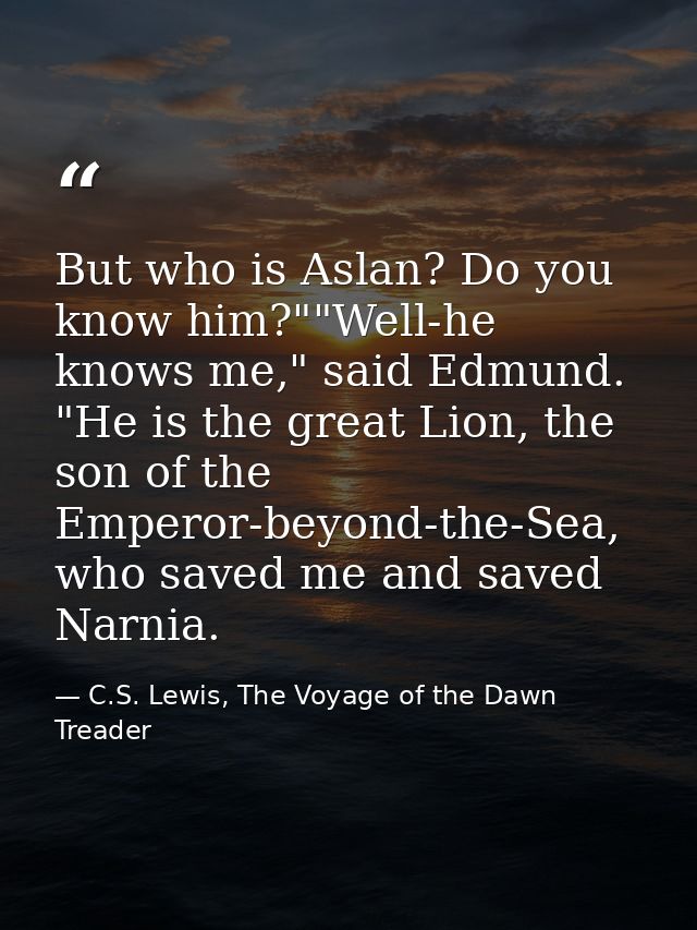 But who is Aslan? Do you know him?""Well-he knows me," said Edmund. "He is the great Lion, the son of the Emperor-beyond — C.S. Lewis, The Voyage of the Dawn Treader