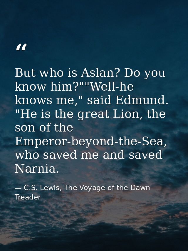 But who is Aslan? Do you know him?""Well-he knows me," said Edmund. "He is the great Lion, the son of the Emperor-beyond — C.S. Lewis, The Voyage of the Dawn Treader