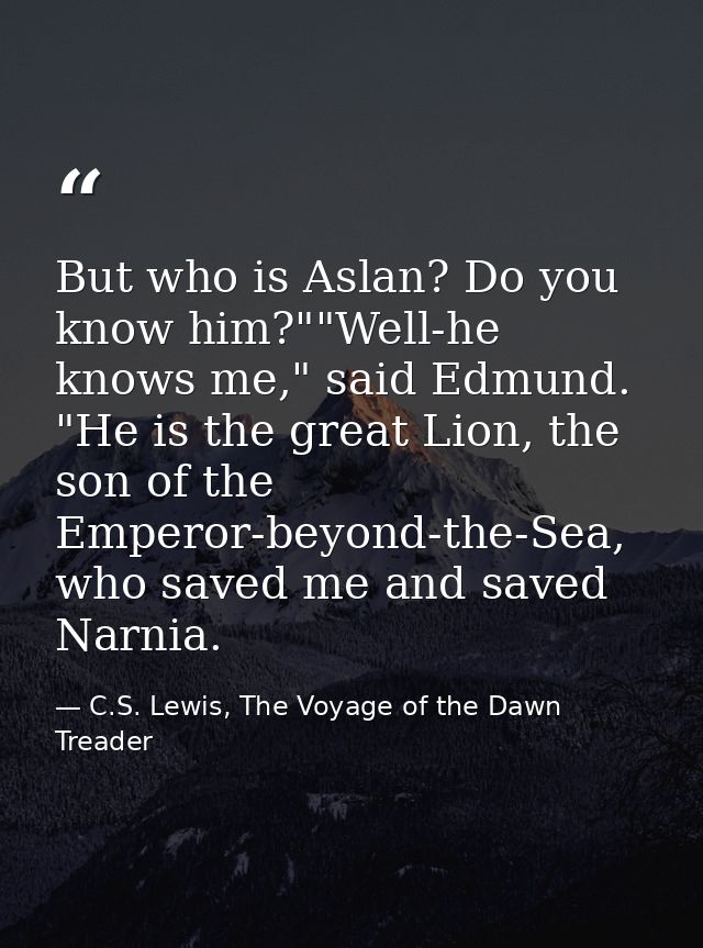 But who is Aslan? Do you know him?""Well-he knows me," said Edmund. "He is the great Lion, the son of the Emperor-beyond — C.S. Lewis, The Voyage of the Dawn Treader