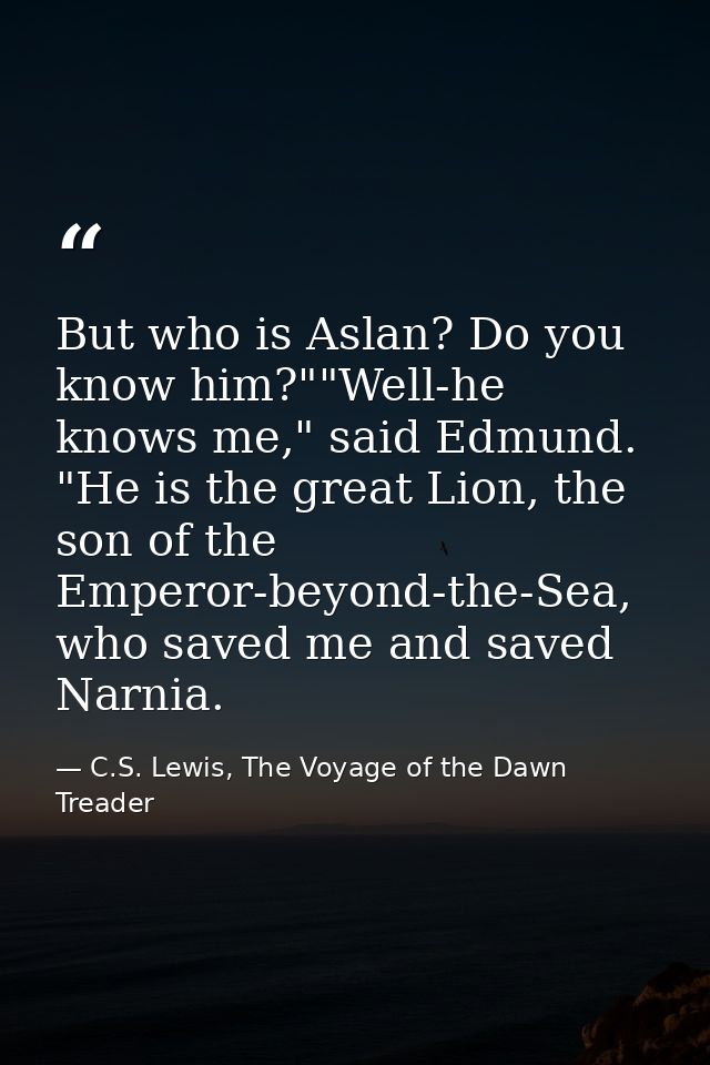 But who is Aslan? Do you know him?""Well-he knows me," said Edmund. "He is the great Lion, the son of the Emperor-beyond — C.S. Lewis, The Voyage of the Dawn Treader
