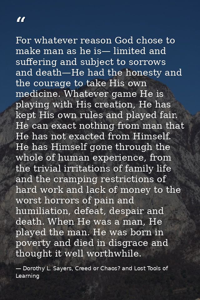 For whatever reason God chose to make man as he is— limited and suffering and subject to sorrows and death—He had the ho — Dorothy L. Sayers, Creed or Chaos? and Lost Tools of Learning