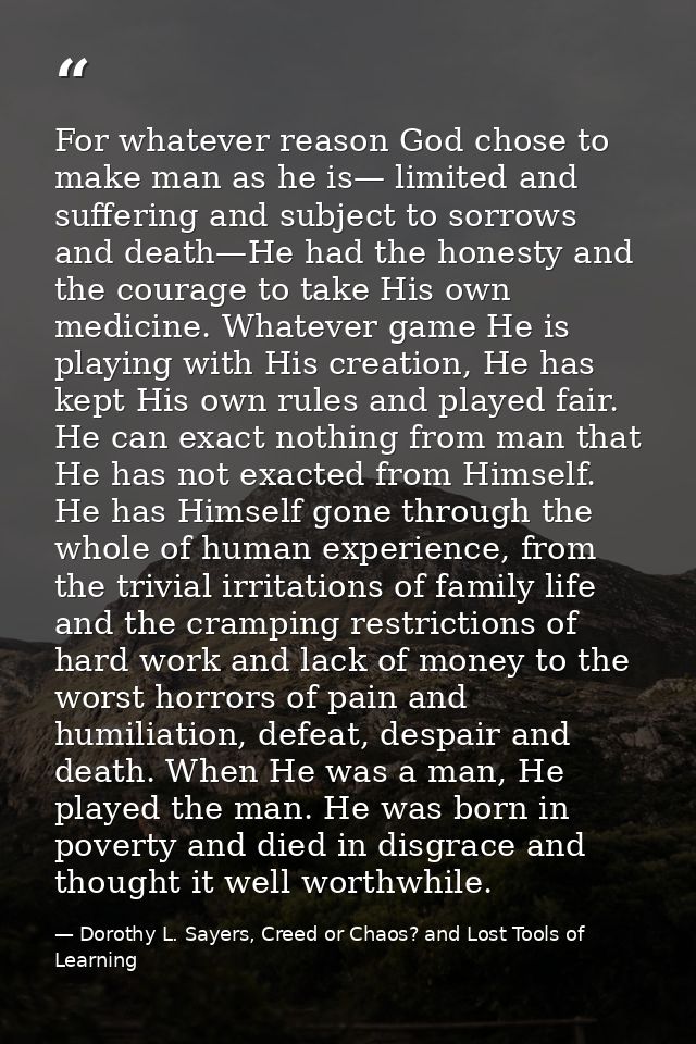 For whatever reason God chose to make man as he is— limited and suffering and subject to sorrows and death—He had the ho — Dorothy L. Sayers, Creed or Chaos? and Lost Tools of Learning