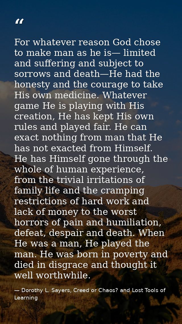 For whatever reason God chose to make man as he is— limited and suffering and subject to sorrows and death—He had the ho — Dorothy L. Sayers, Creed or Chaos? and Lost Tools of Learning
