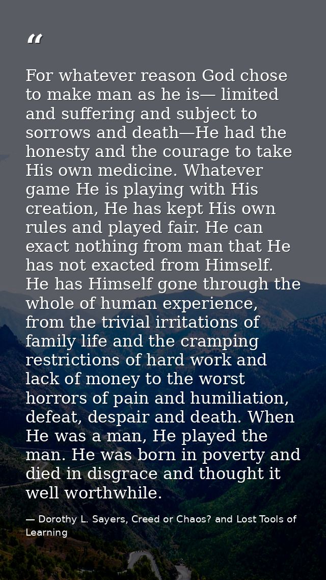 For whatever reason God chose to make man as he is— limited and suffering and subject to sorrows and death—He had the ho — Dorothy L. Sayers, Creed or Chaos? and Lost Tools of Learning
