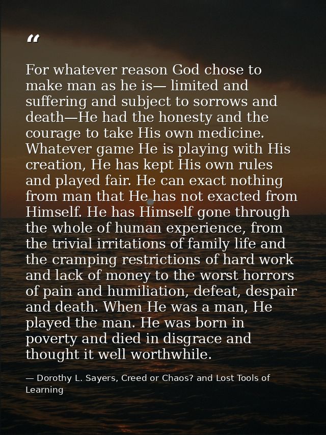 For whatever reason God chose to make man as he is— limited and suffering and subject to sorrows and death—He had the ho — Dorothy L. Sayers, Creed or Chaos? and Lost Tools of Learning