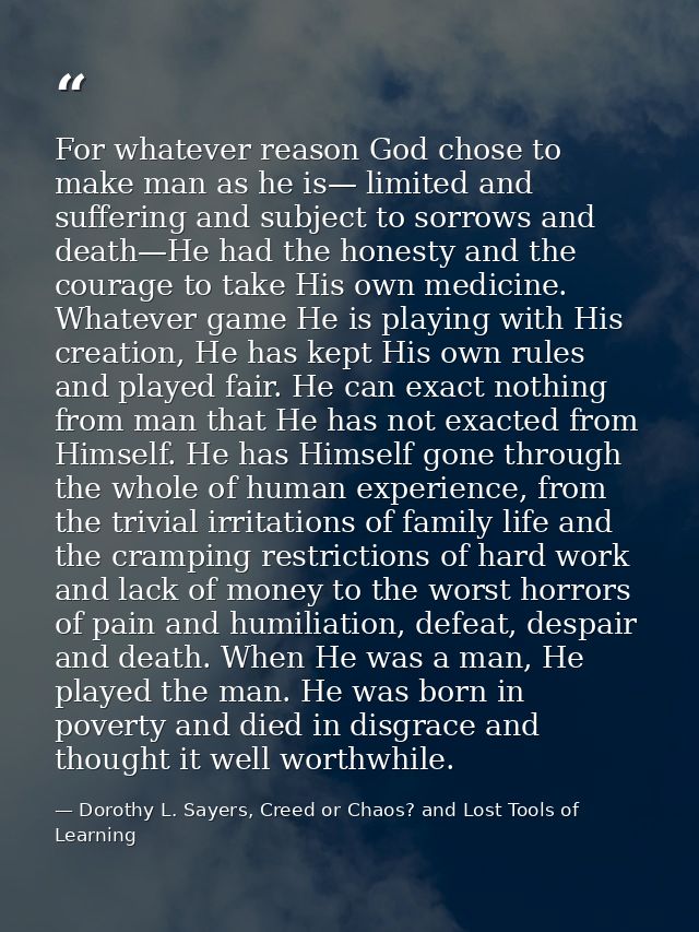 For whatever reason God chose to make man as he is— limited and suffering and subject to sorrows and death—He had the ho — Dorothy L. Sayers, Creed or Chaos? and Lost Tools of Learning