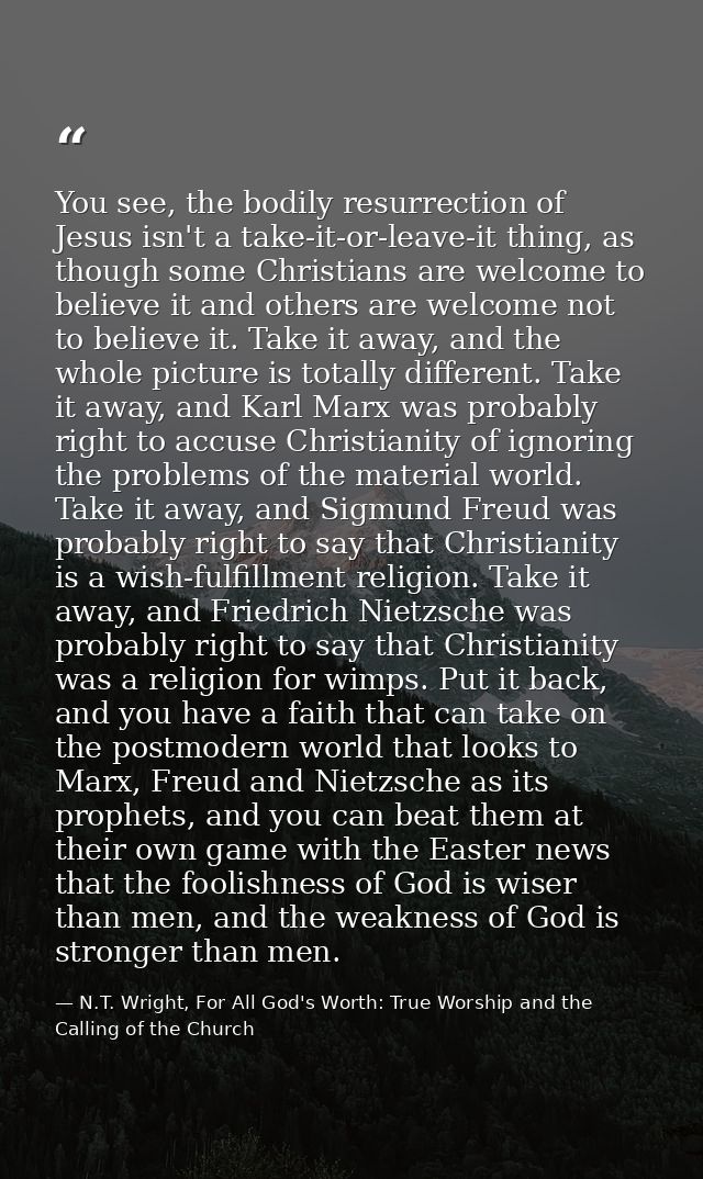 You see, the bodily resurrection of Jesus isn't a take-it-or-leave-it thing, as though some Christians are welcome to be — N.T. Wright, For All God's Worth: True Worship and the Calling of the Church