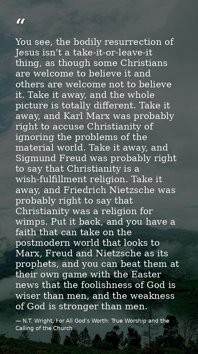 You see, the bodily resurrection of Jesus isn't a take-it-or-leave-it thing, as though some Christians are welcome to be — N.T. Wright, For All God's Worth: True Worship and the Calling of the Church