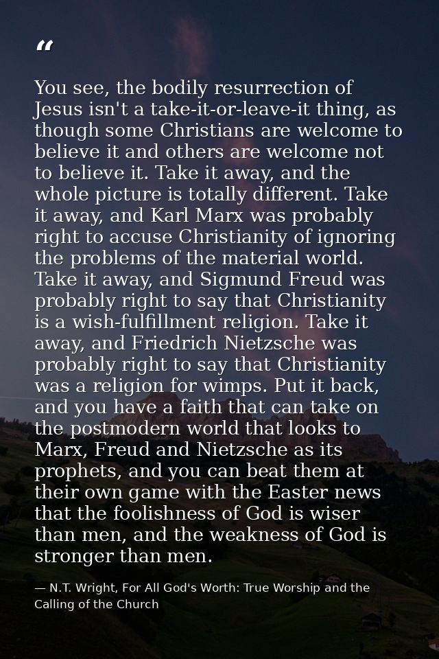 You see, the bodily resurrection of Jesus isn't a take-it-or-leave-it thing, as though some Christians are welcome to be — N.T. Wright, For All God's Worth: True Worship and the Calling of the Church