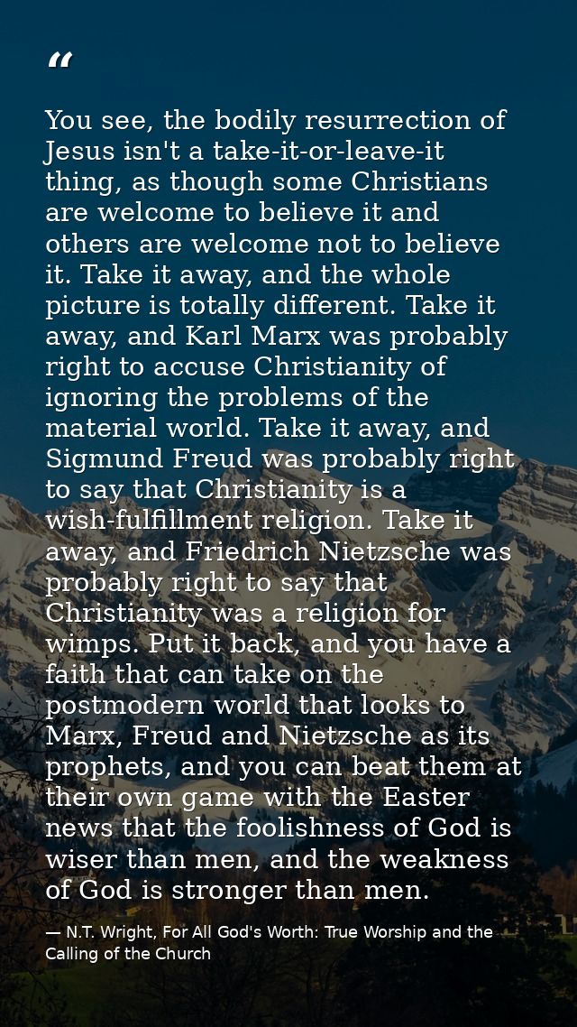 You see, the bodily resurrection of Jesus isn't a take-it-or-leave-it thing, as though some Christians are welcome to be — N.T. Wright, For All God's Worth: True Worship and the Calling of the Church