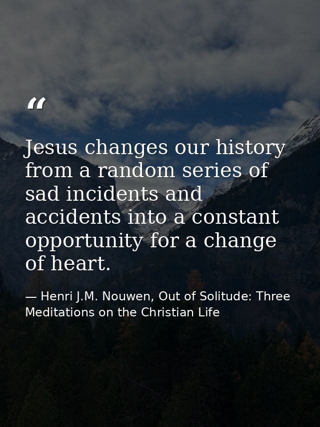 Jesus changes our history from a random series of sad incidents and accidents into a constant opportunity for a change o — Henri J.M. Nouwen, Out of Solitude: Three Meditations on the Christian Life