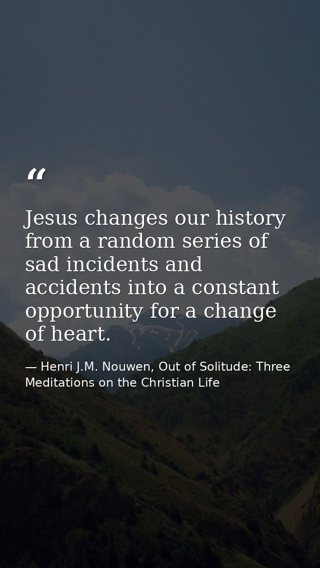 Jesus changes our history from a random series of sad incidents and accidents into a constant opportunity for a change o — Henri J.M. Nouwen, Out of Solitude: Three Meditations on the Christian Life