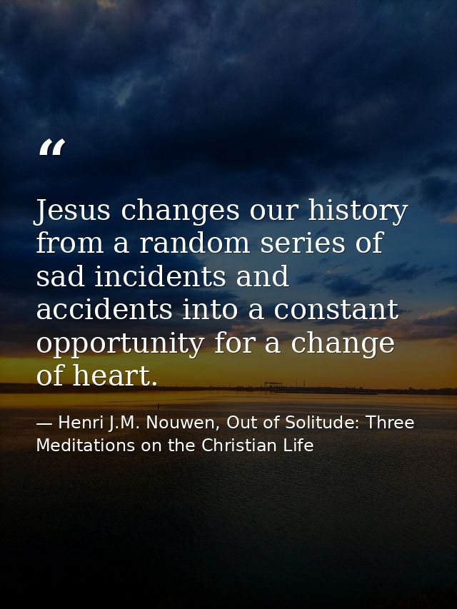 Jesus changes our history from a random series of sad incidents and accidents into a constant opportunity for a change o — Henri J.M. Nouwen, Out of Solitude: Three Meditations on the Christian Life