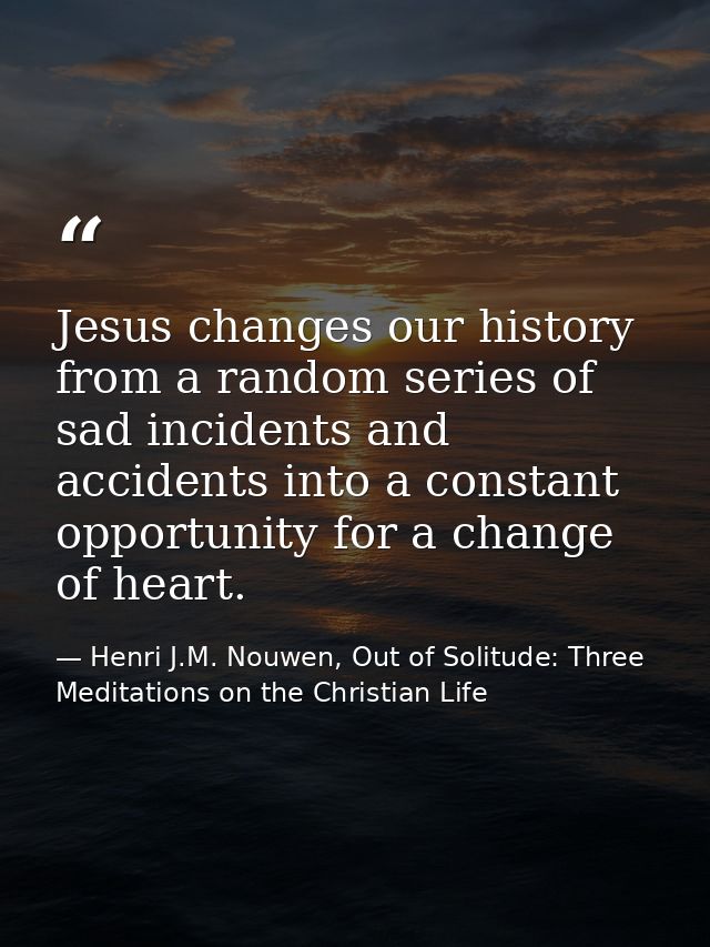 Jesus changes our history from a random series of sad incidents and accidents into a constant opportunity for a change o — Henri J.M. Nouwen, Out of Solitude: Three Meditations on the Christian Life