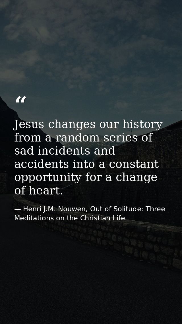 Jesus changes our history from a random series of sad incidents and accidents into a constant opportunity for a change o — Henri J.M. Nouwen, Out of Solitude: Three Meditations on the Christian Life