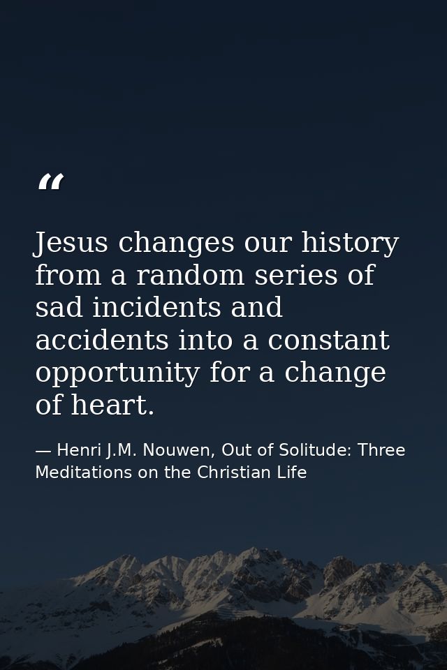 Jesus changes our history from a random series of sad incidents and accidents into a constant opportunity for a change o — Henri J.M. Nouwen, Out of Solitude: Three Meditations on the Christian Life