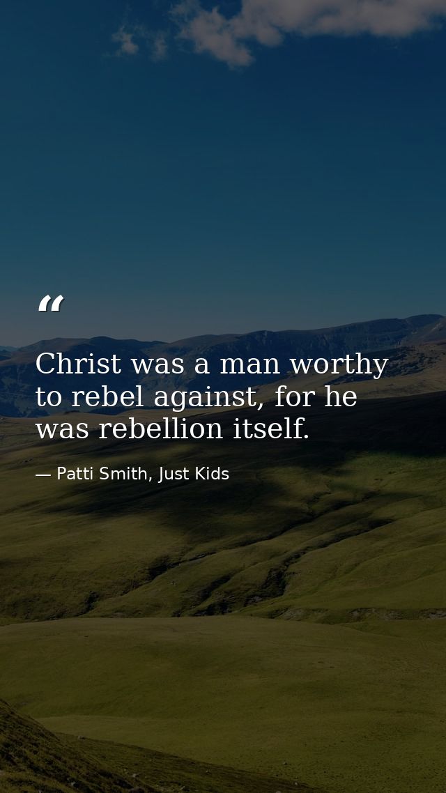 Christ was a man worthy to rebel against, for he was rebellion itself. — Patti Smith, Just Kids