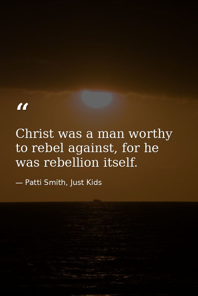 Christ was a man worthy to rebel against, for he was rebellion itself. — Patti Smith, Just Kids