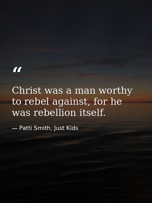 Christ was a man worthy to rebel against, for he was rebellion itself. — Patti Smith, Just Kids