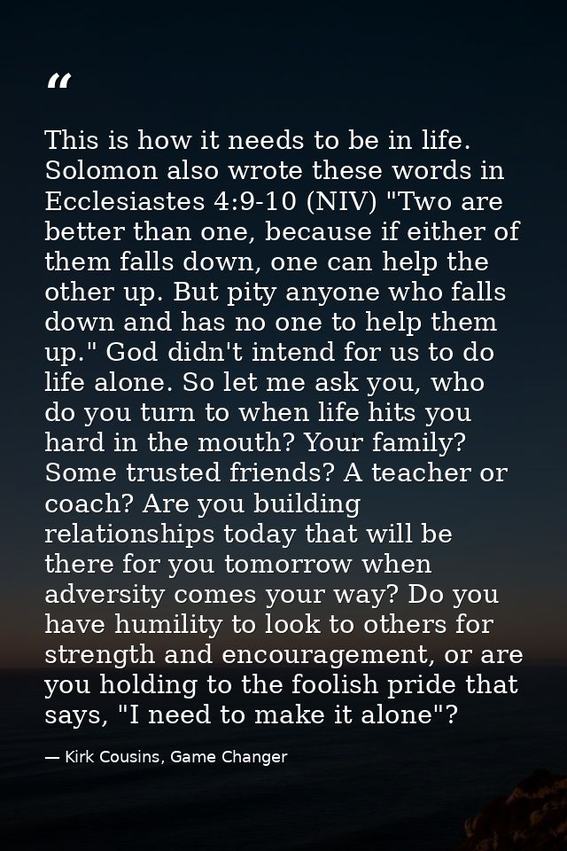 This is how it needs to be in life. Solomon also wrote these words in Ecclesiastes 4:9-10 (NIV) "Two are better than one — Kirk Cousins, Game Changer