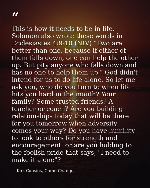 This is how it needs to be in life. Solomon also wrote these words in Ecclesiastes 4:9-10 (NIV) "Two are better than one — Kirk Cousins, Game Changer