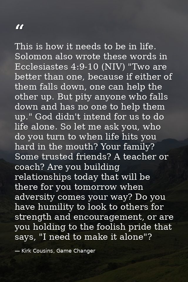 This is how it needs to be in life. Solomon also wrote these words in Ecclesiastes 4:9-10 (NIV) "Two are better than one — Kirk Cousins, Game Changer