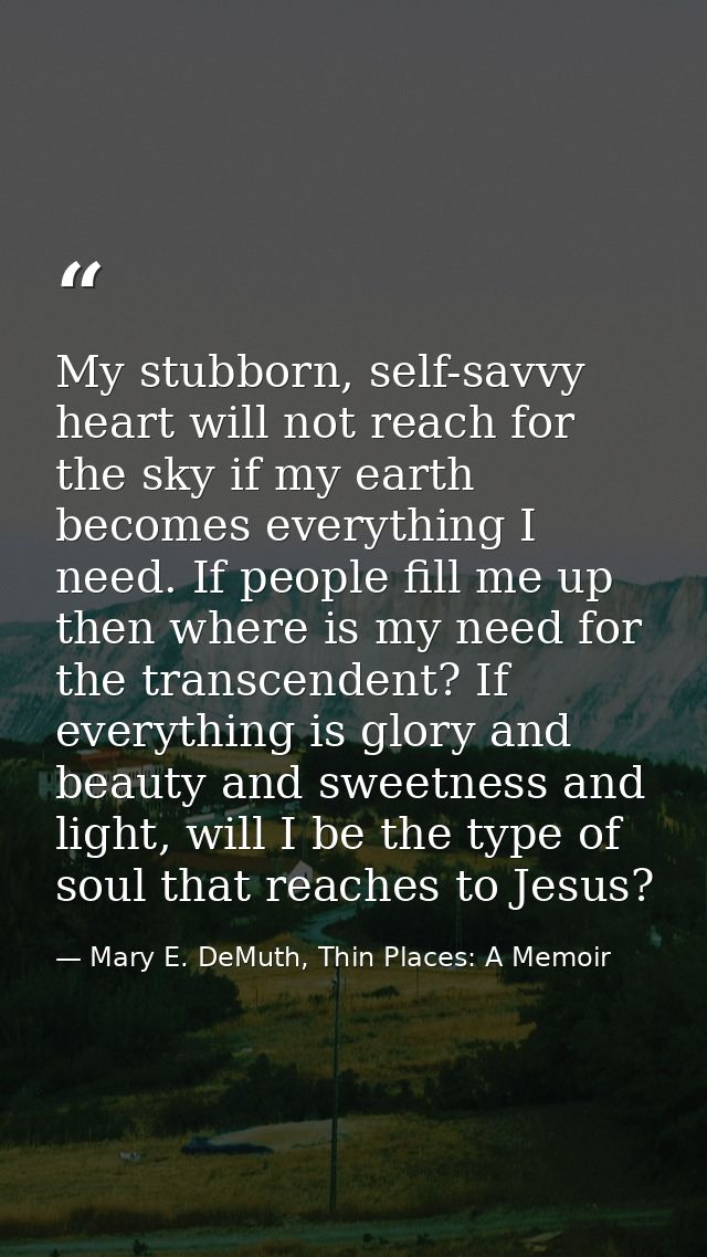 My stubborn, self-savvy heart will not reach for the sky if my earth becomes everything I need. If people fill me up the — Mary E. DeMuth, Thin Places: A Memoir