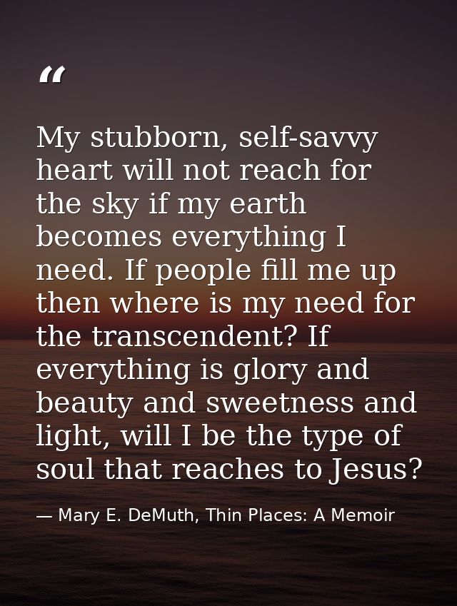 My stubborn, self-savvy heart will not reach for the sky if my earth becomes everything I need. If people fill me up the — Mary E. DeMuth, Thin Places: A Memoir