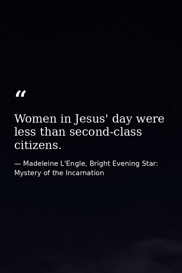 Women in Jesus' day were less than second-class citizens. — Madeleine L'Engle, Bright Evening Star: Mystery of the Incarnation