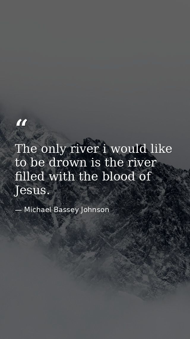 The only river i would like to be drown is the river filled with the blood of Jesus. — Michael Bassey Johnson