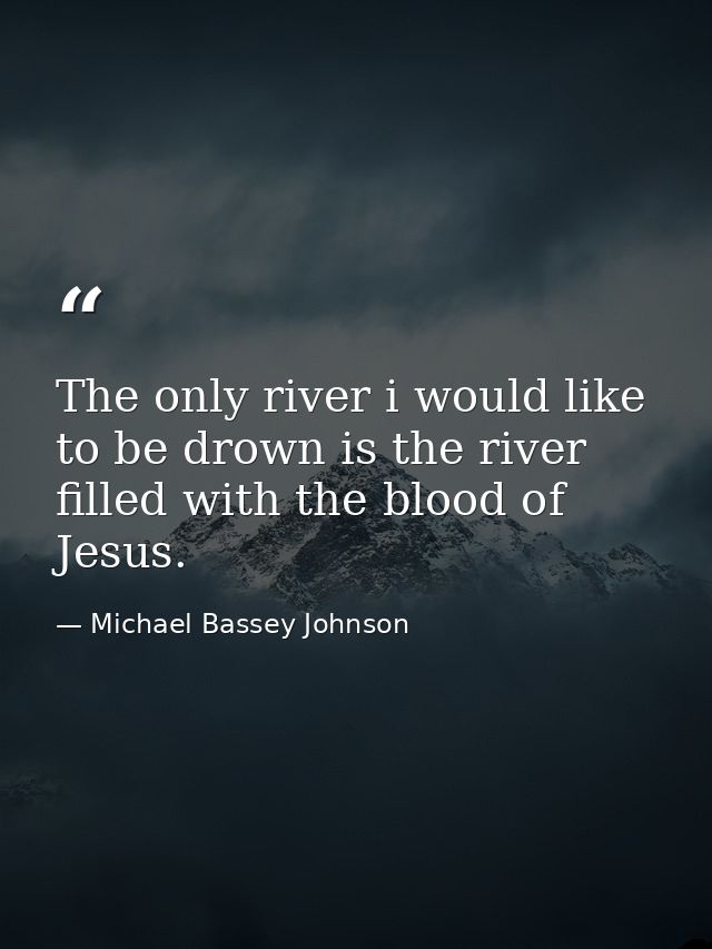 The only river i would like to be drown is the river filled with the blood of Jesus. — Michael Bassey Johnson