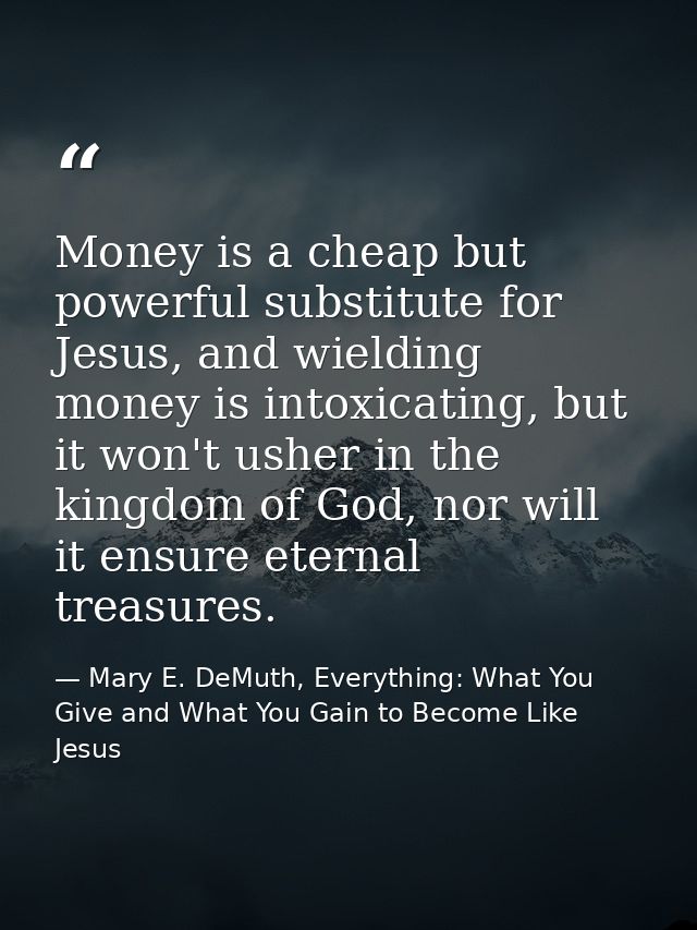 Money is a cheap but powerful substitute for Jesus, and wielding money is intoxicating, but it won't usher in the kingdo — Mary E. DeMuth, Everything: What You Give and What You Gain to Become Like Jesus