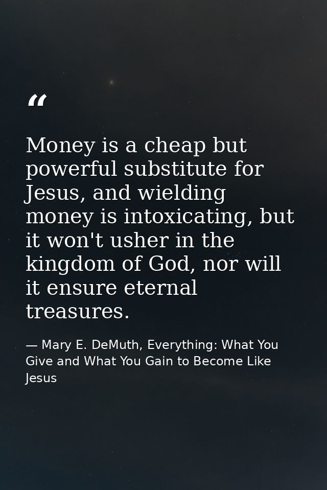 Money is a cheap but powerful substitute for Jesus, and wielding money is intoxicating, but it won't usher in the kingdo — Mary E. DeMuth, Everything: What You Give and What You Gain to Become Like Jesus