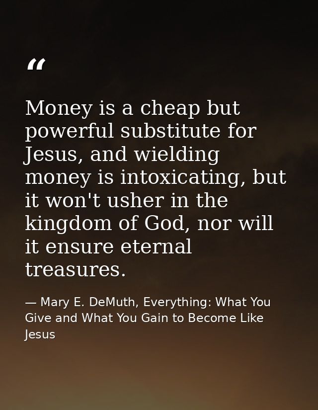 Money is a cheap but powerful substitute for Jesus, and wielding money is intoxicating, but it won't usher in the kingdo — Mary E. DeMuth, Everything: What You Give and What You Gain to Become Like Jesus