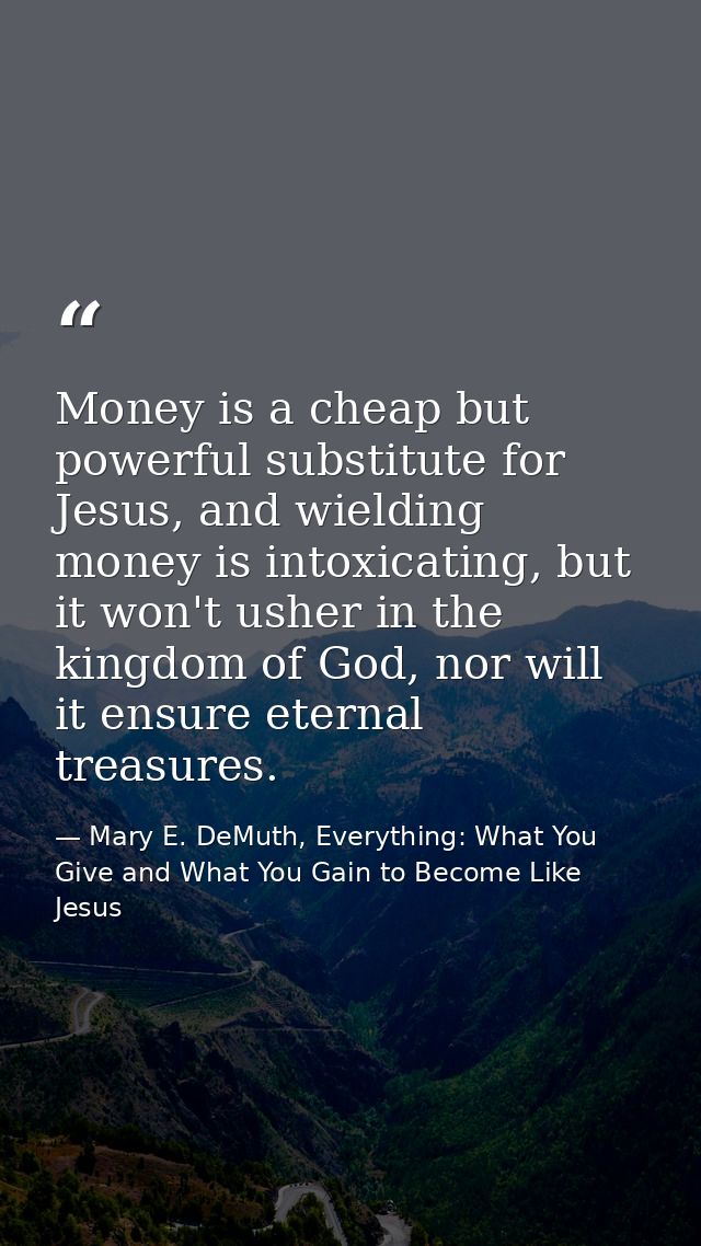 Money is a cheap but powerful substitute for Jesus, and wielding money is intoxicating, but it won't usher in the kingdo — Mary E. DeMuth, Everything: What You Give and What You Gain to Become Like Jesus